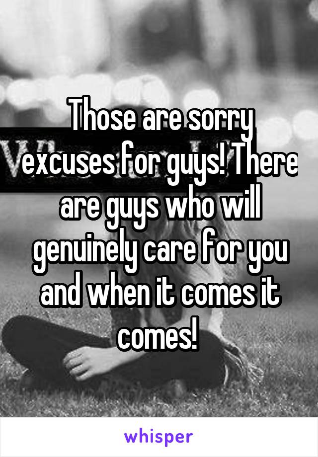 Those are sorry excuses for guys! There are guys who will genuinely care for you and when it comes it comes! 