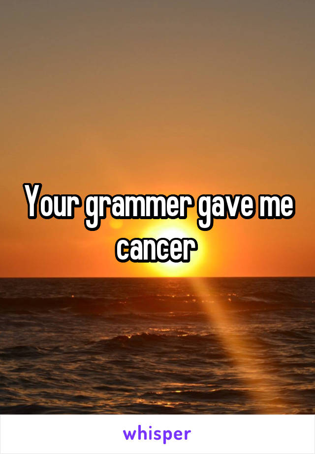 Your grammer gave me cancer 