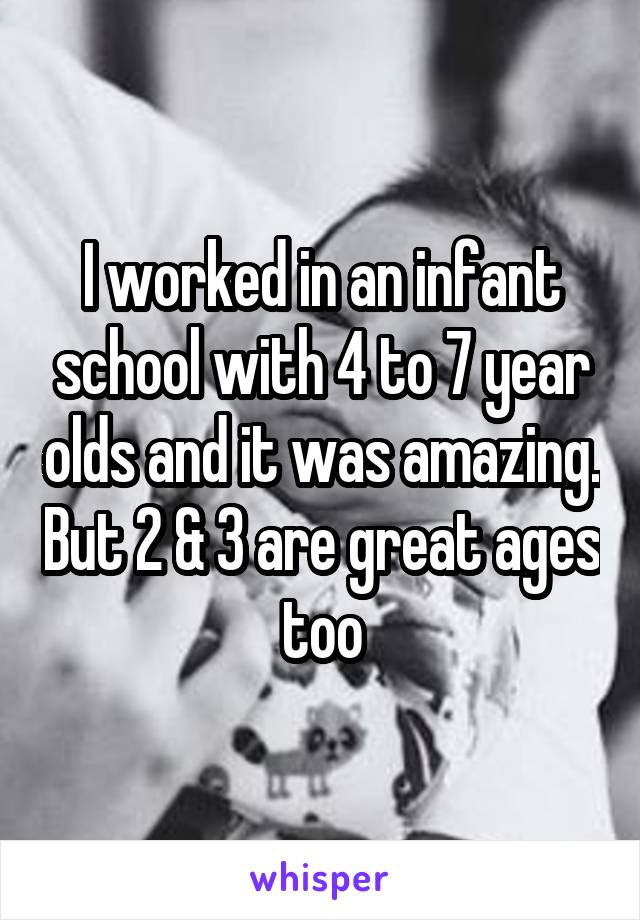 I worked in an infant school with 4 to 7 year olds and it was amazing. But 2 & 3 are great ages too
