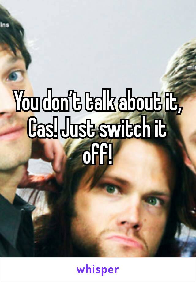 You don’t talk about it, Cas! Just switch it off!