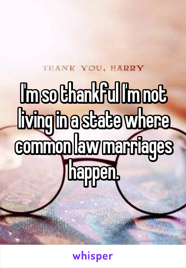 I'm so thankful I'm not living in a state where common law marriages happen.