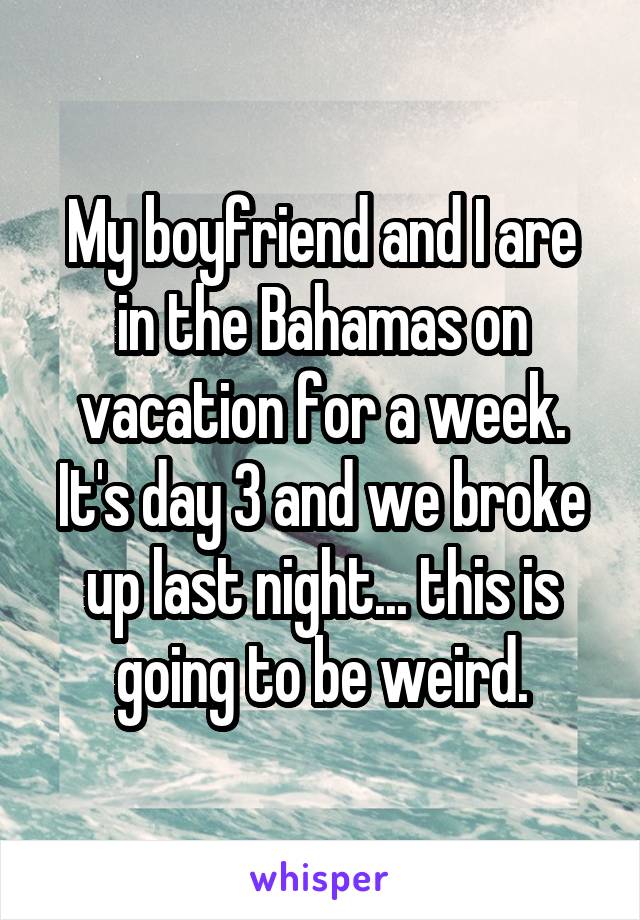 My boyfriend and I are in the Bahamas on vacation for a week. It's day 3 and we broke up last night... this is going to be weird.