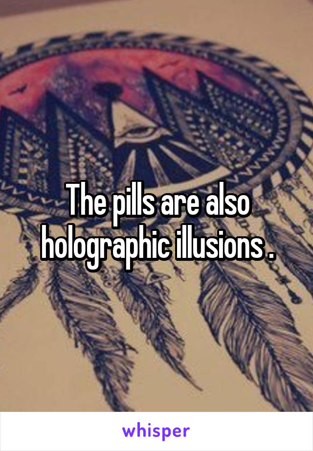 The pills are also holographic illusions .