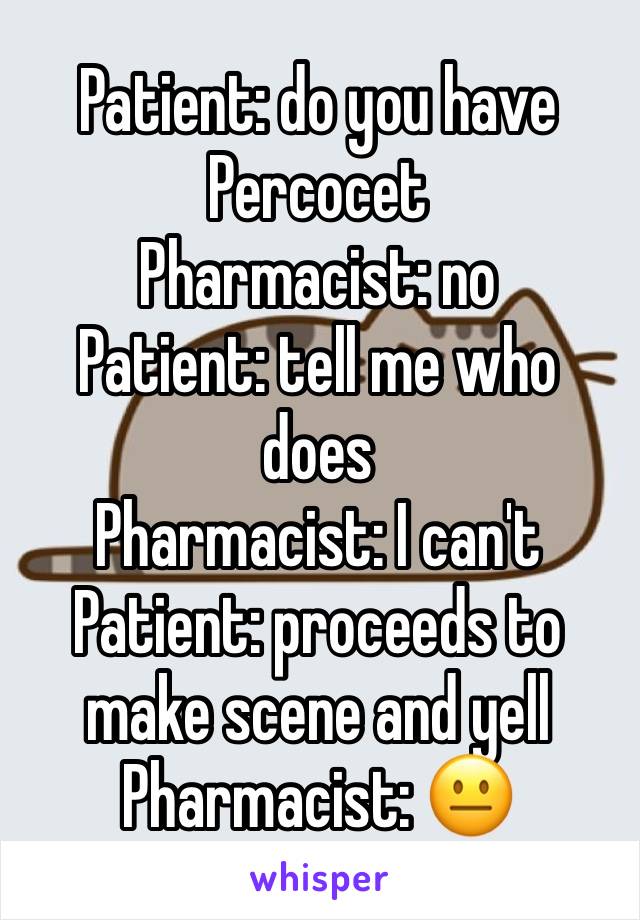Patient: do you have Percocet 
Pharmacist: no 
Patient: tell me who does 
Pharmacist: I can't 
Patient: proceeds to make scene and yell 
Pharmacist: 😐