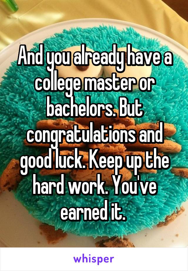 And you already have a college master or bachelors. But congratulations and good luck. Keep up the hard work. You've earned it. 