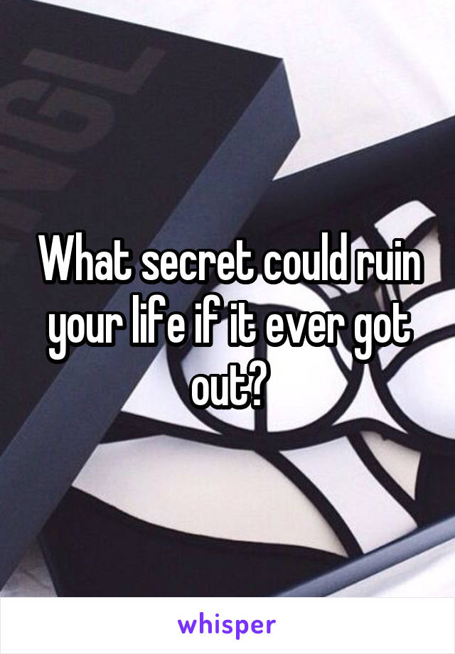 What secret could ruin your life if it ever got out?