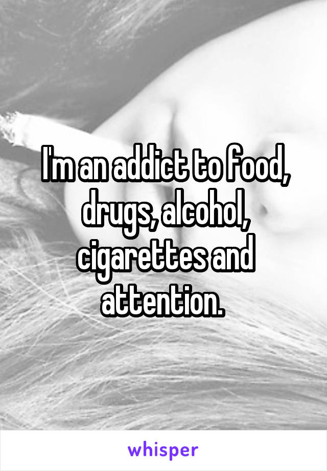I'm an addict to food, drugs, alcohol, cigarettes and attention. 