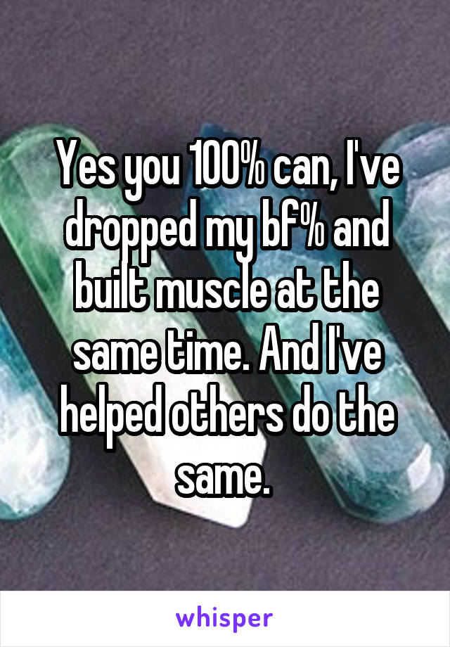 Yes you 100% can, I've dropped my bf% and built muscle at the same time. And I've helped others do the same. 