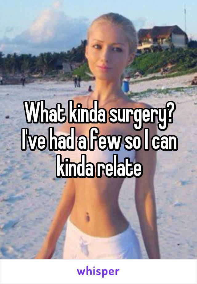 What kinda surgery? I've had a few so I can kinda relate