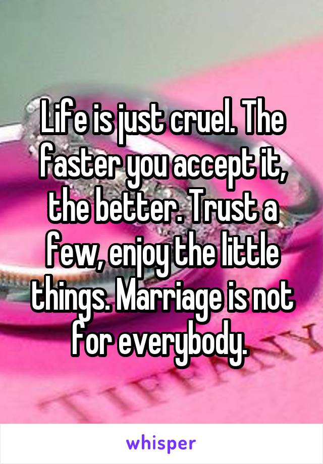 Life is just cruel. The faster you accept it, the better. Trust a few, enjoy the little things. Marriage is not for everybody. 