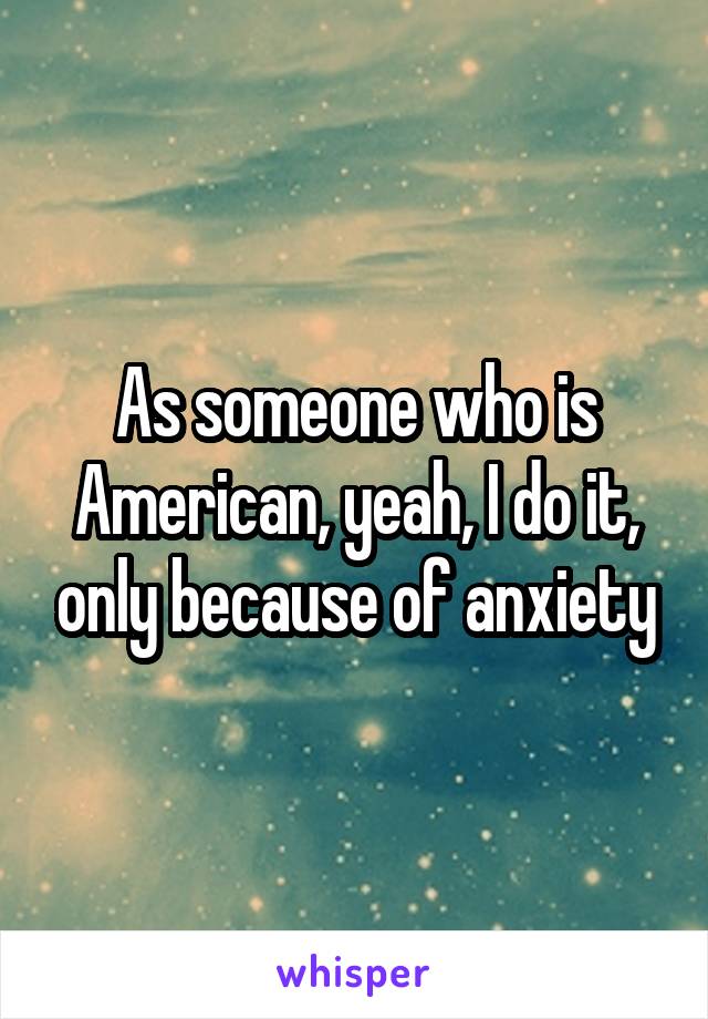 As someone who is American, yeah, I do it, only because of anxiety