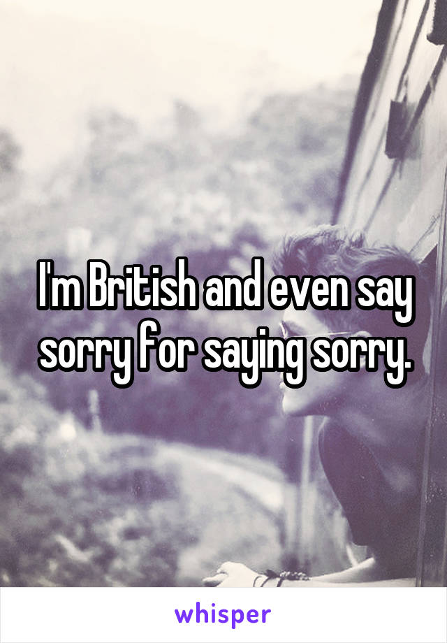 I'm British and even say sorry for saying sorry.