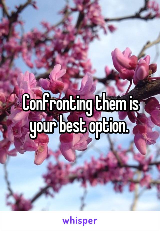 Confronting them is your best option. 