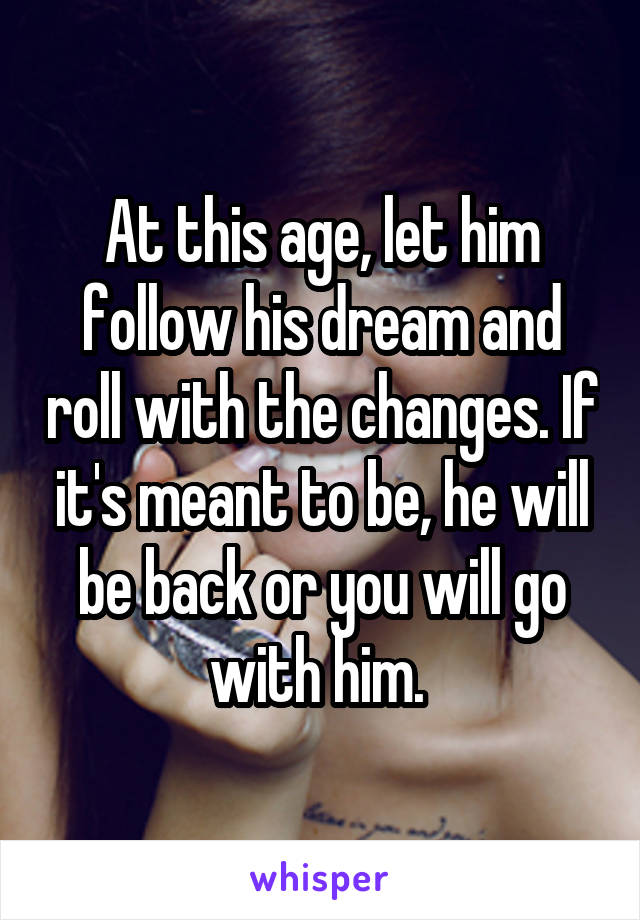 At this age, let him follow his dream and roll with the changes. If it's meant to be, he will be back or you will go with him. 