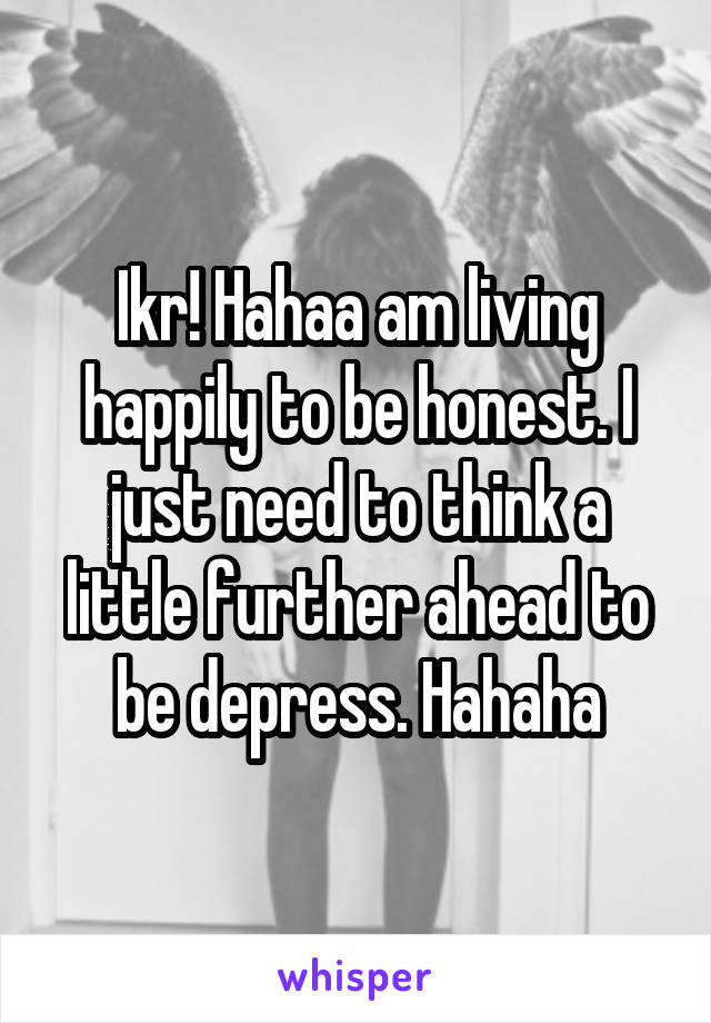 Ikr! Hahaa am living happily to be honest. I just need to think a little further ahead to be depress. Hahaha