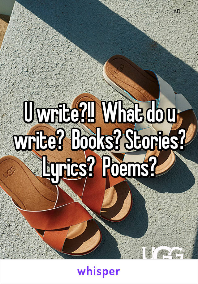 U write?!!  What do u write?  Books? Stories? Lyrics?  Poems?