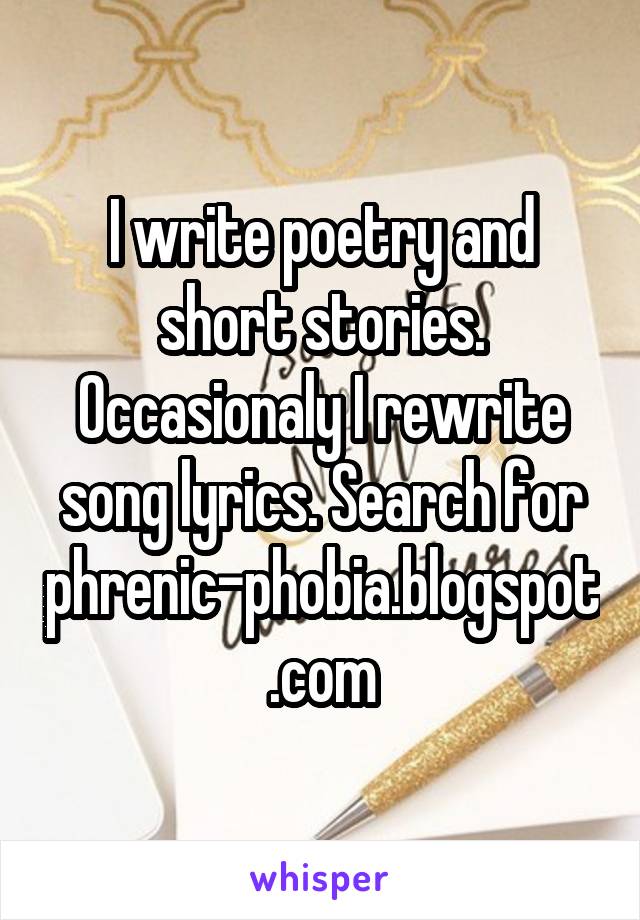 I write poetry and short stories. Occasionaly I rewrite song lyrics. Search for phrenic-phobia.blogspot.com