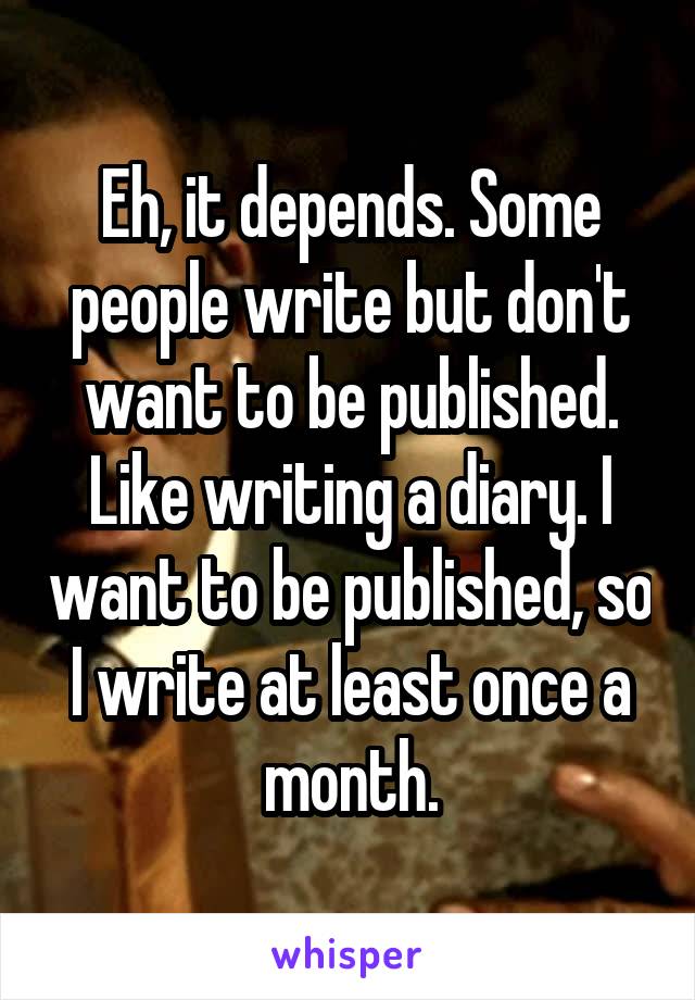 Eh, it depends. Some people write but don't want to be published. Like writing a diary. I want to be published, so I write at least once a month.