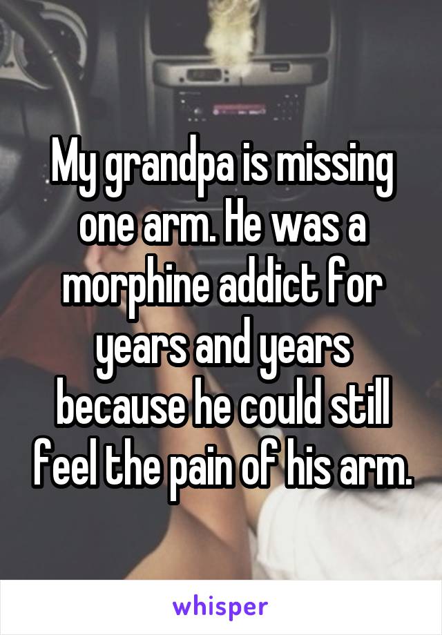 My grandpa is missing one arm. He was a morphine addict for years and years because he could still feel the pain of his arm.
