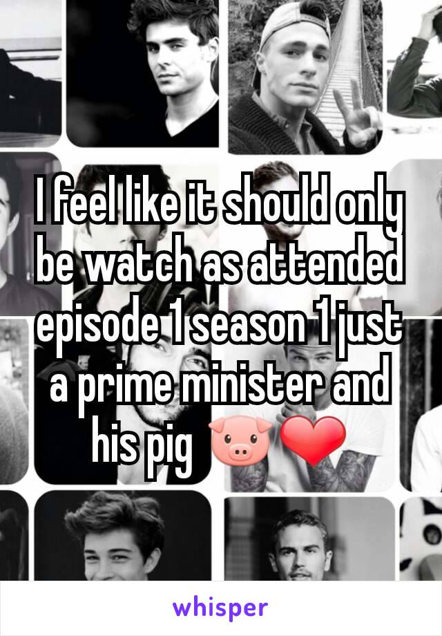 I feel like it should only be watch as attended episode 1 season 1 just a prime minister and his pig 🐷❤