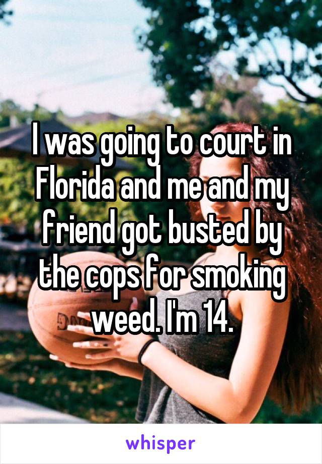 I was going to court in Florida and me and my friend got busted by the cops for smoking weed. I'm 14.
