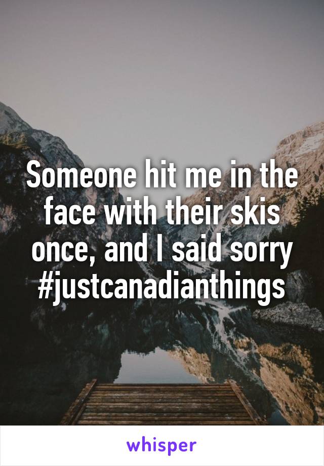 Someone hit me in the face with their skis once, and I said sorry
#justcanadianthings