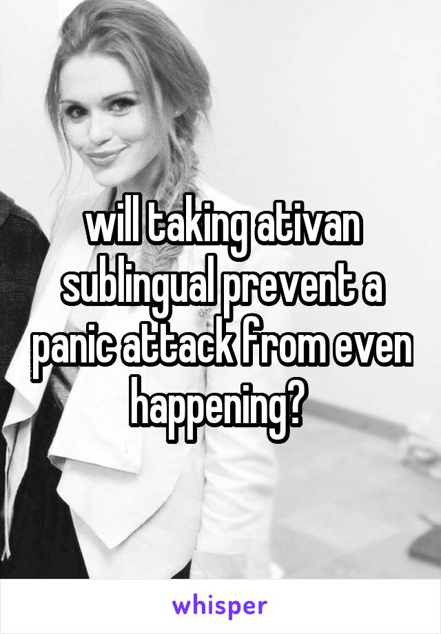 will taking ativan sublingual prevent a panic attack from even happening? 