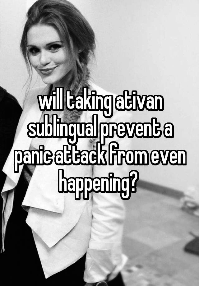 will taking ativan sublingual prevent a panic attack from even happening? 