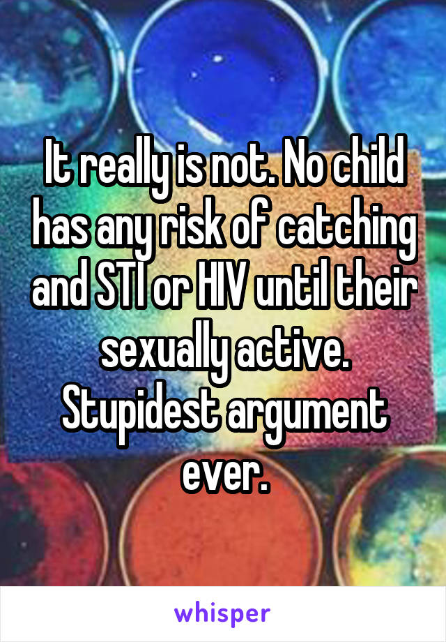 It really is not. No child has any risk of catching and STI or HIV until their sexually active. Stupidest argument ever.