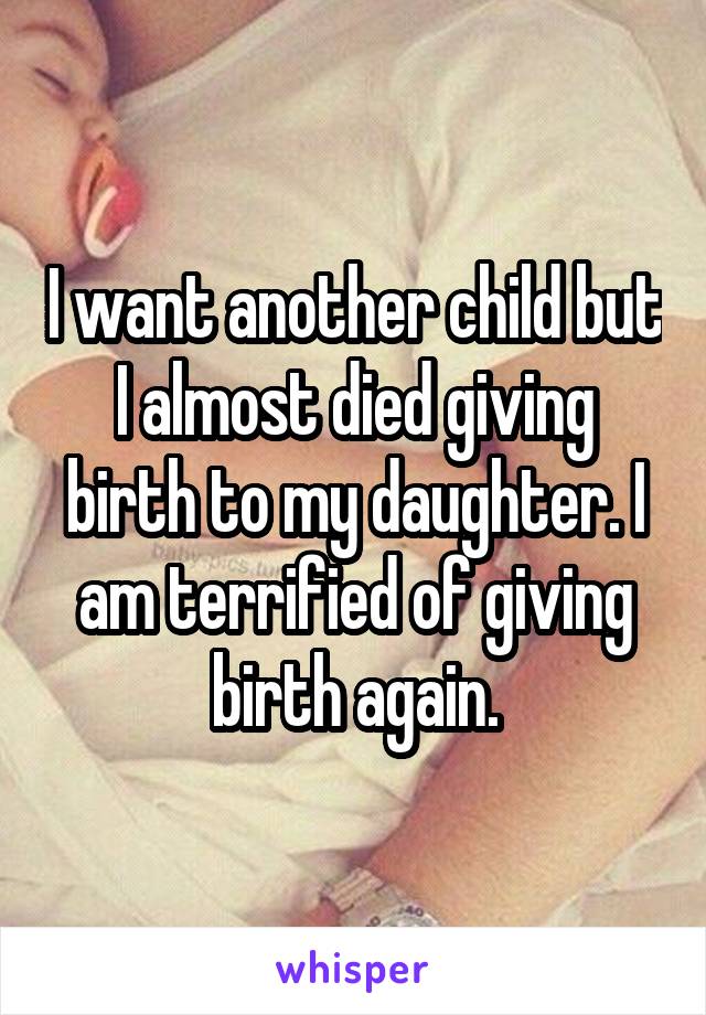 I want another child but I almost died giving birth to my daughter. I am terrified of giving birth again.