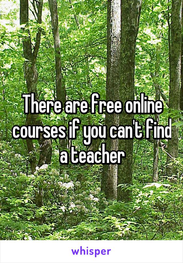 There are free online courses if you can't find a teacher