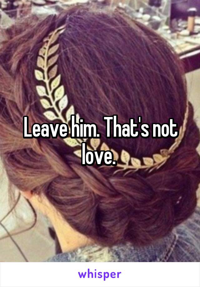 Leave him. That's not love. 