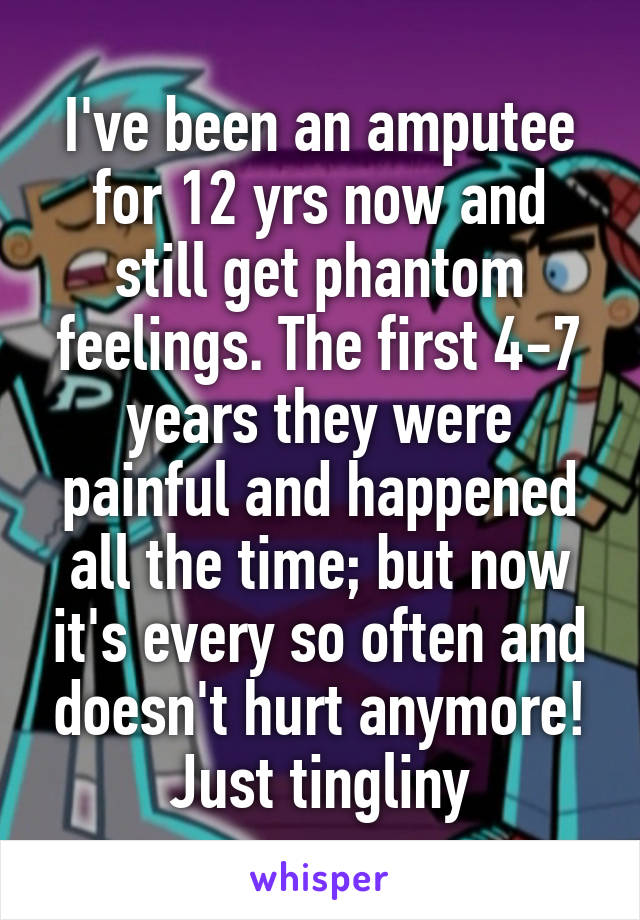 I've been an amputee for 12 yrs now and still get phantom feelings. The first 4-7 years they were painful and happened all the time; but now it's every so often and doesn't hurt anymore! Just tingliny