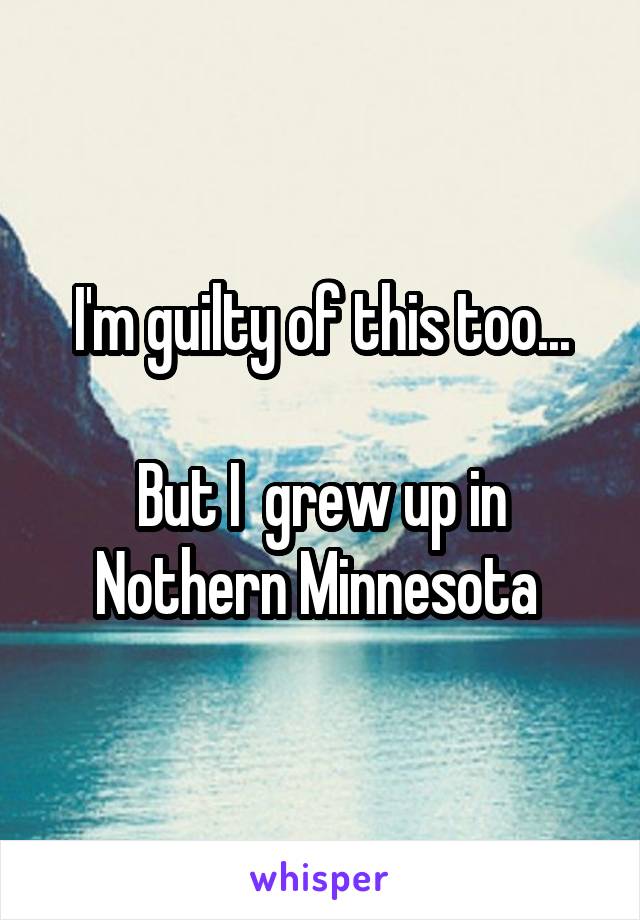 
I'm guilty of this too...

But I  grew up in Nothern Minnesota 