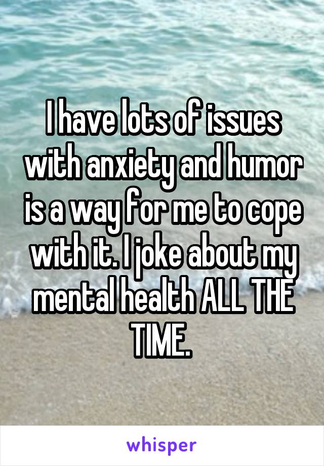 I have lots of issues with anxiety and humor is a way for me to cope with it. I joke about my mental health ALL THE TIME. 