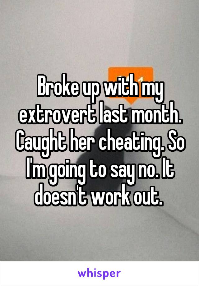 Broke up with my extrovert last month. Caught her cheating. So I'm going to say no. It doesn't work out. 