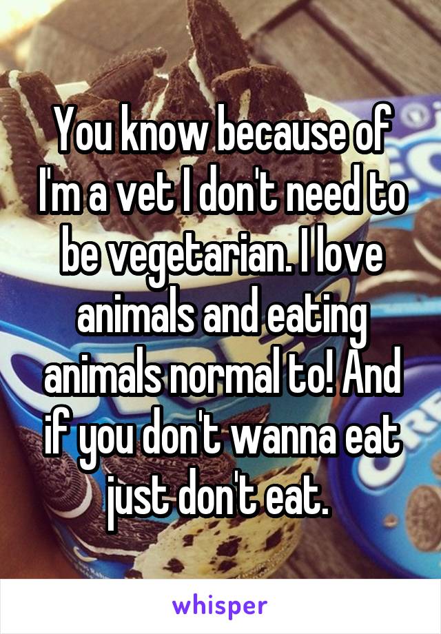 You know because of I'm a vet I don't need to be vegetarian. I love animals and eating animals normal to! And if you don't wanna eat just don't eat. 