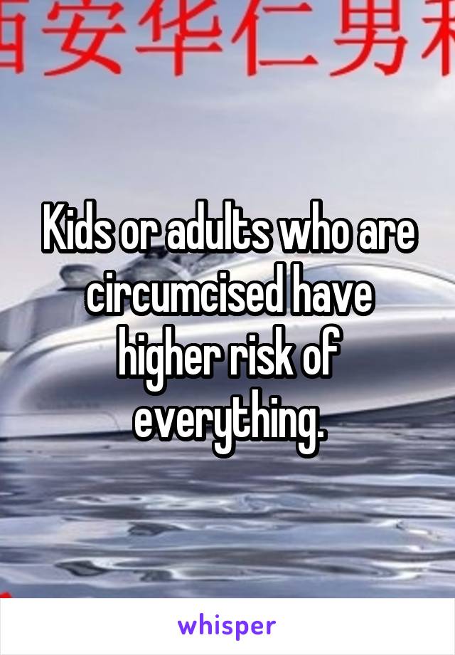 Kids or adults who are circumcised have higher risk of everything.