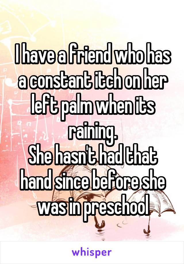 I have a friend who has a constant itch on her left palm when its raining.
She hasn't had that hand since before she was in preschool