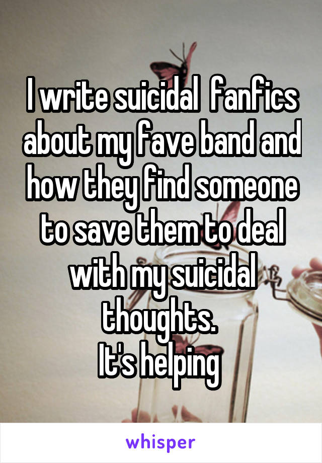 I write suicidal  fanfics about my fave band and how they find someone to save them to deal with my suicidal thoughts. 
It's helping 