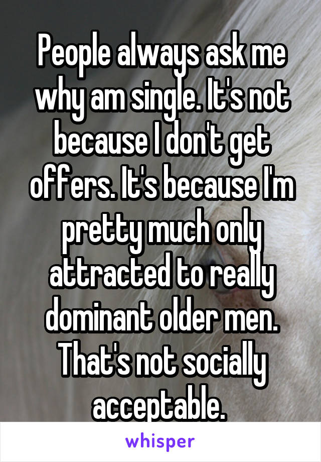 People always ask me why am single. It's not because I don't get offers. It's because I'm pretty much only attracted to really dominant older men. That's not socially acceptable. 