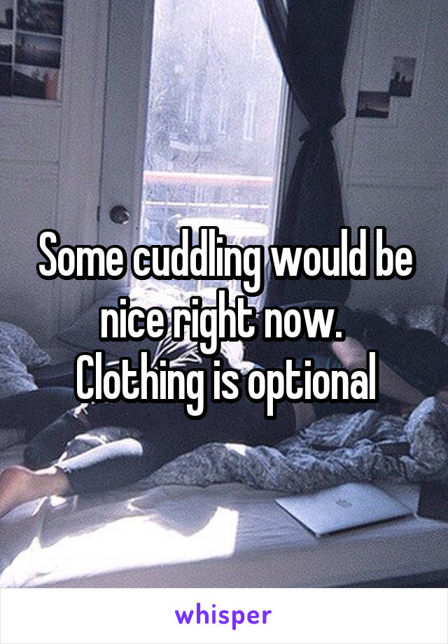 Some cuddling would be nice right now. 
Clothing is optional