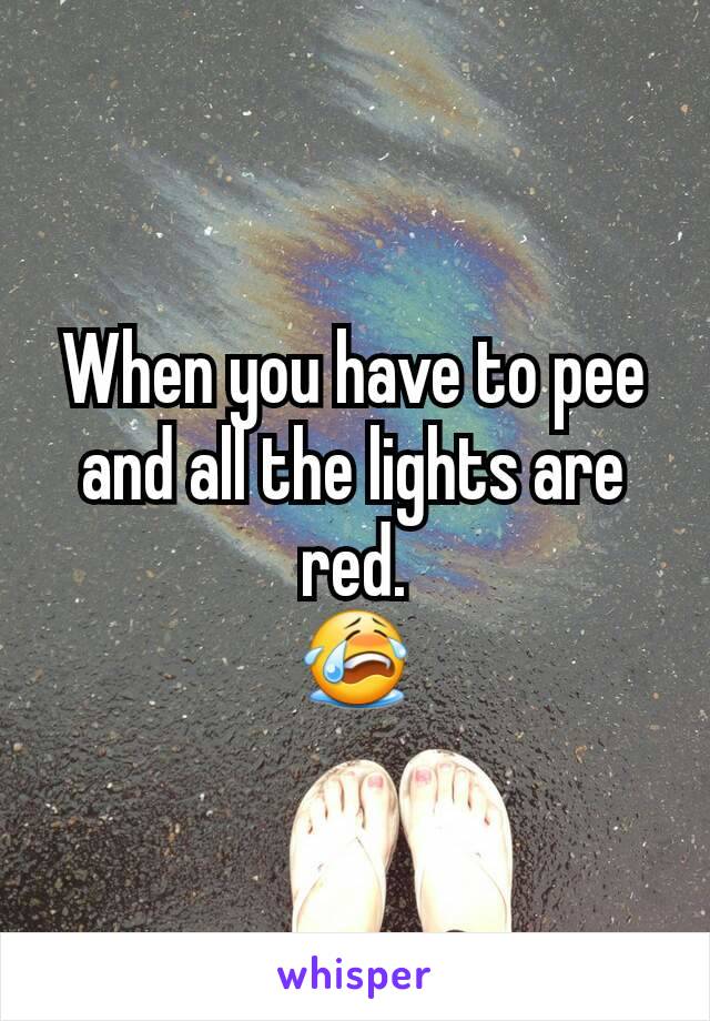 When you have to pee and all the lights are red.
😭