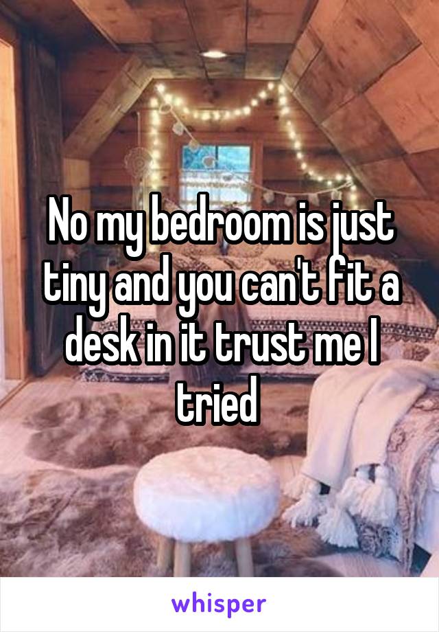 No my bedroom is just tiny and you can't fit a desk in it trust me I tried 