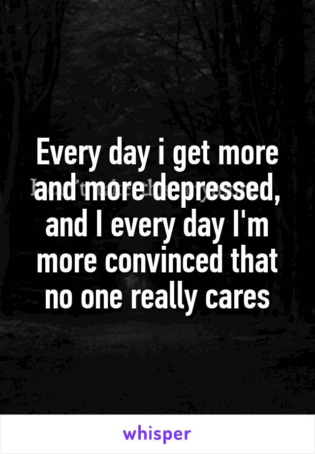 Every day i get more and more depressed, and I every day I'm more convinced that no one really cares