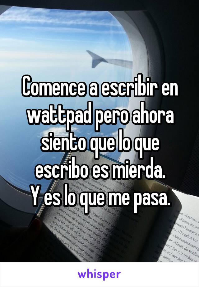 Comence a escribir en wattpad pero ahora siento que lo que escribo es mierda.
Y es lo que me pasa.