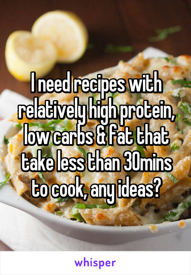 I need recipes with relatively high protein, low carbs & fat that take less than 30mins to cook, any ideas?