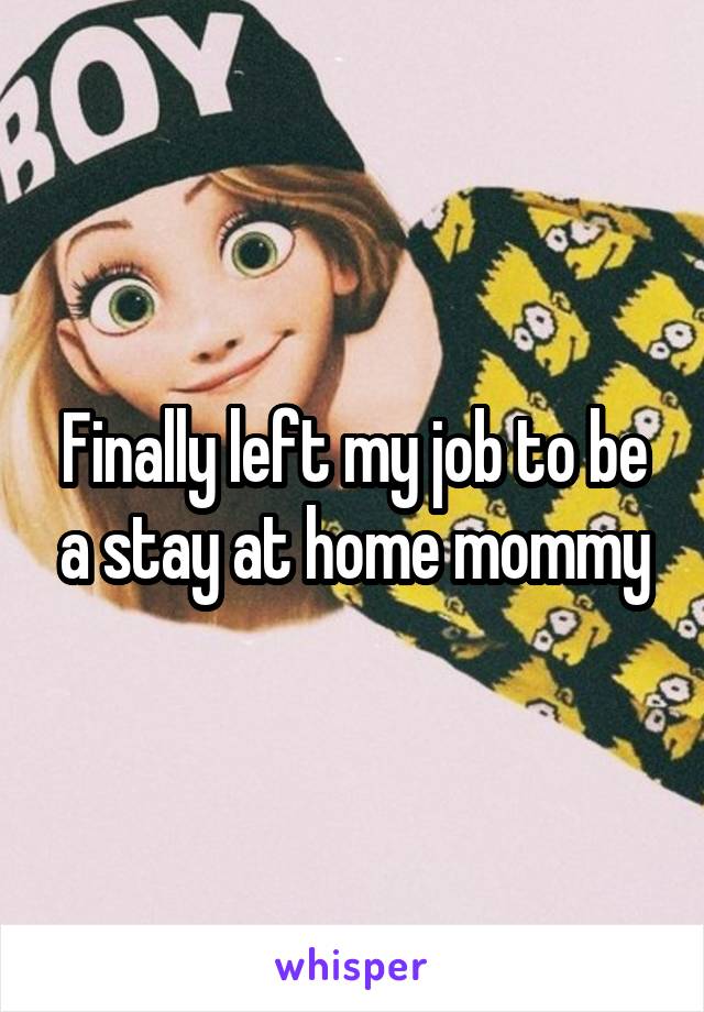 Finally left my job to be a stay at home mommy