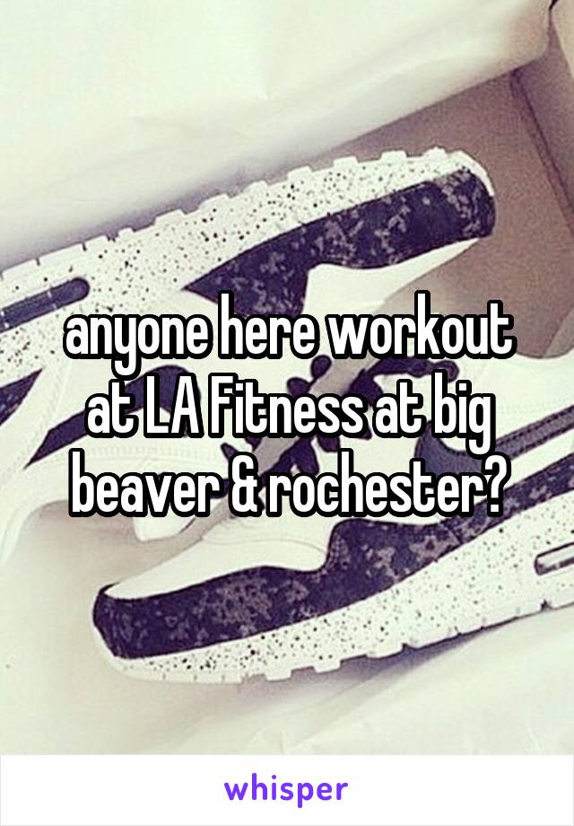 anyone here workout at LA Fitness at big beaver & rochester?