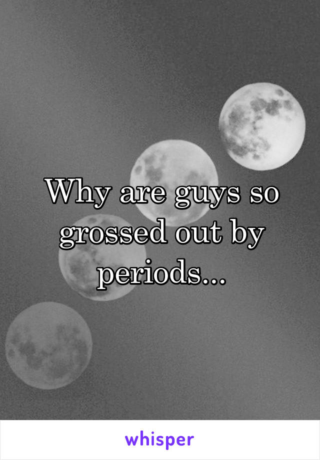 Why are guys so grossed out by periods...